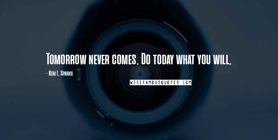 Keri L. Sparks Quotes: Tomorrow never comes. Do today what you will.