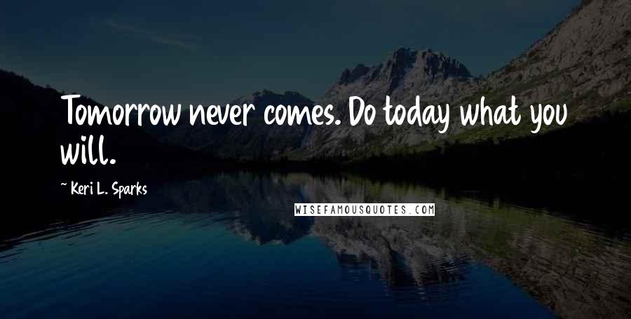 Keri L. Sparks Quotes: Tomorrow never comes. Do today what you will.