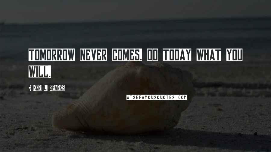 Keri L. Sparks Quotes: Tomorrow never comes. Do today what you will.