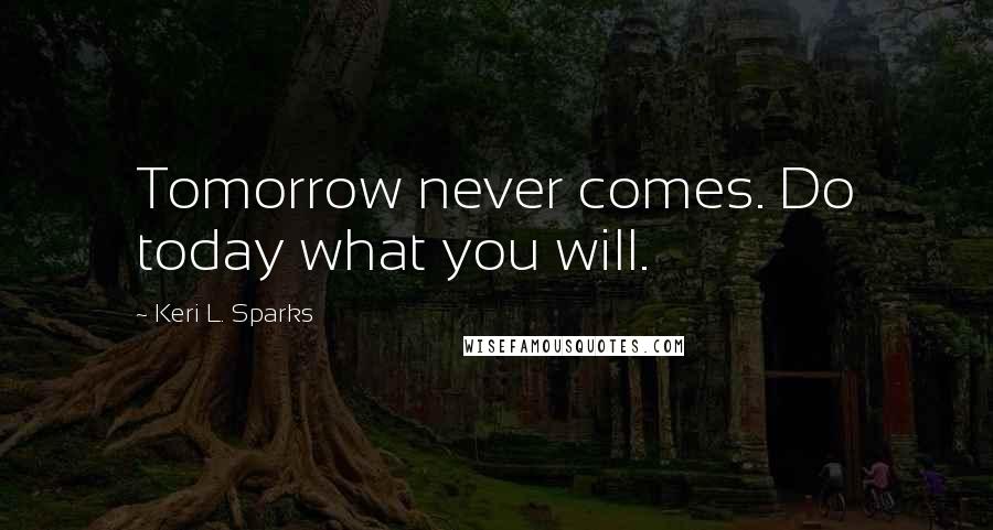 Keri L. Sparks Quotes: Tomorrow never comes. Do today what you will.