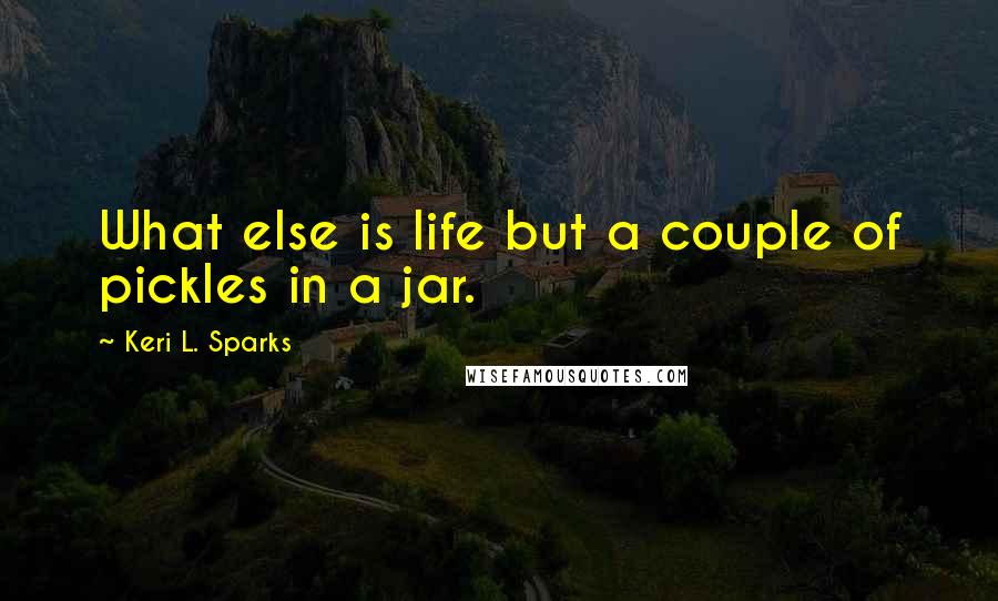 Keri L. Sparks Quotes: What else is life but a couple of pickles in a jar.