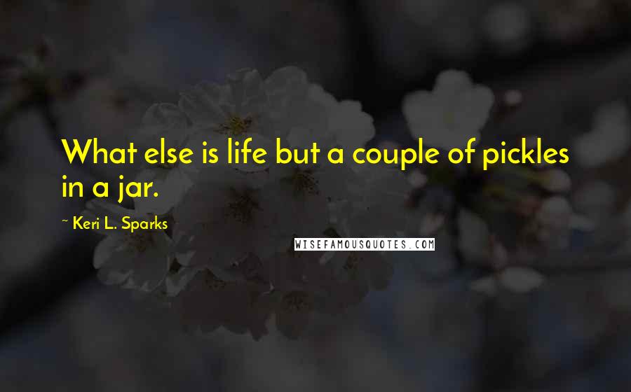 Keri L. Sparks Quotes: What else is life but a couple of pickles in a jar.