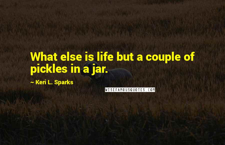 Keri L. Sparks Quotes: What else is life but a couple of pickles in a jar.