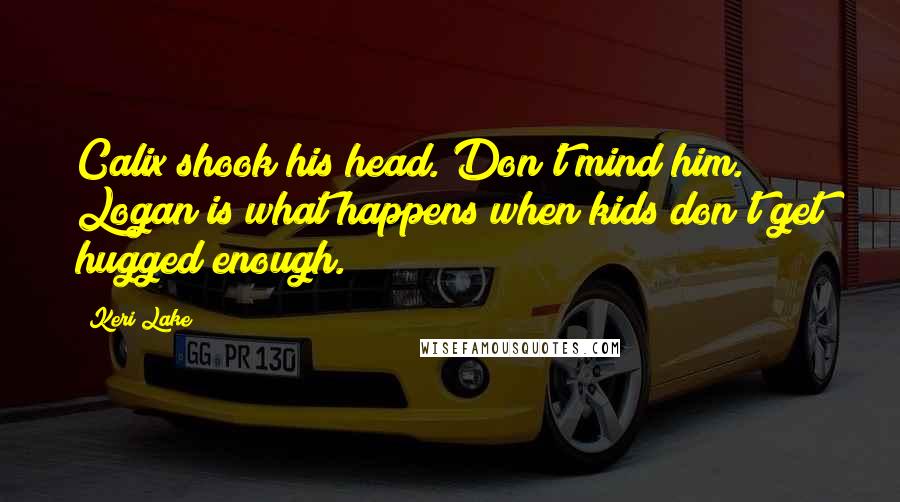 Keri Lake Quotes: Calix shook his head. Don't mind him. Logan is what happens when kids don't get hugged enough.