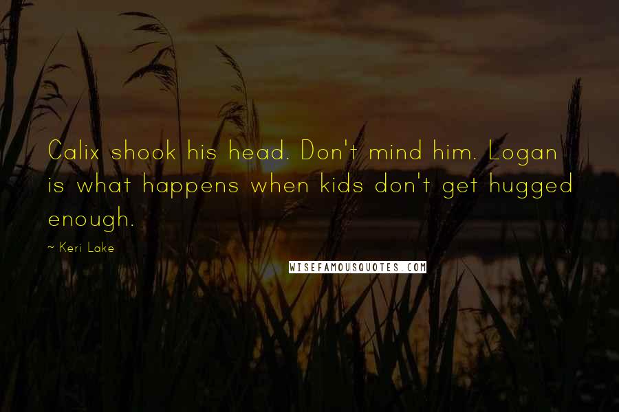 Keri Lake Quotes: Calix shook his head. Don't mind him. Logan is what happens when kids don't get hugged enough.