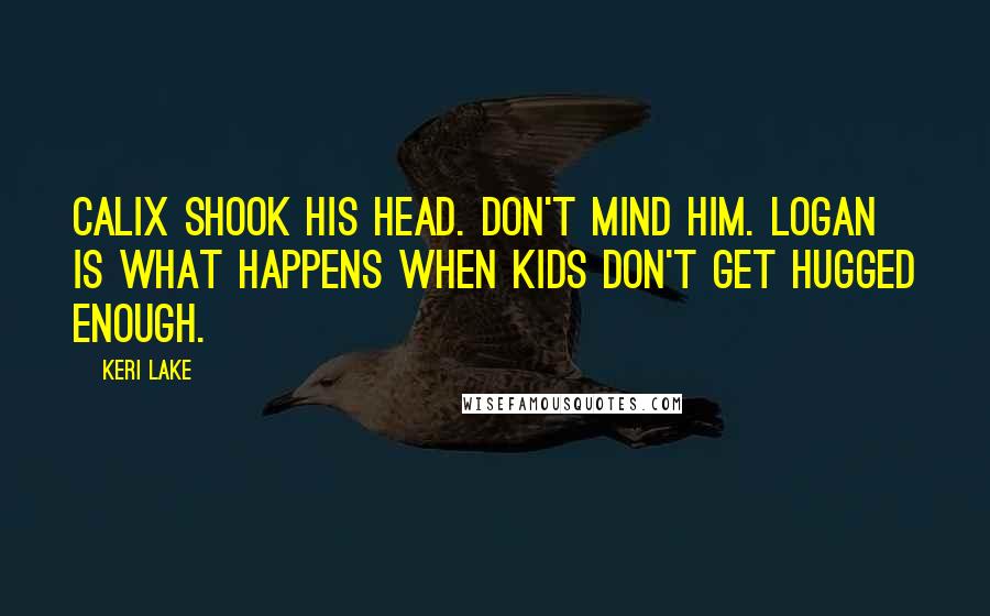 Keri Lake Quotes: Calix shook his head. Don't mind him. Logan is what happens when kids don't get hugged enough.