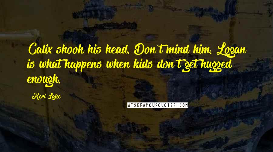 Keri Lake Quotes: Calix shook his head. Don't mind him. Logan is what happens when kids don't get hugged enough.