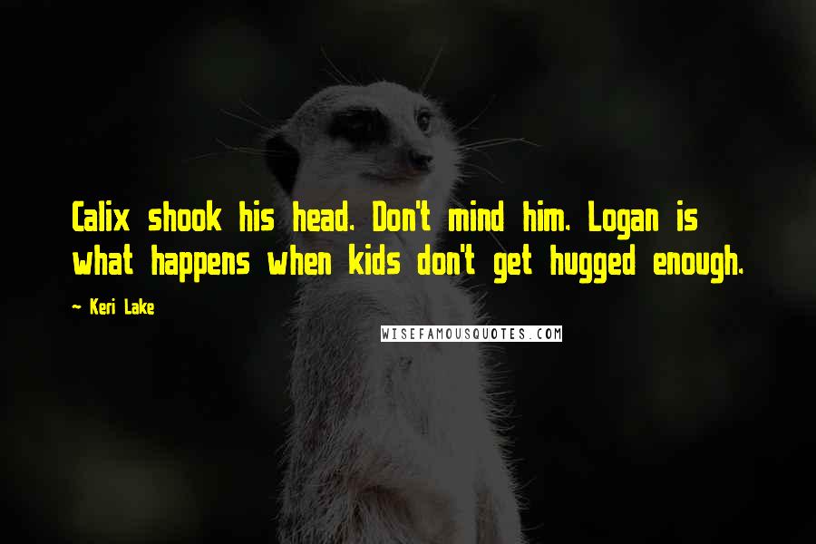 Keri Lake Quotes: Calix shook his head. Don't mind him. Logan is what happens when kids don't get hugged enough.