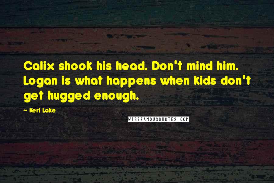 Keri Lake Quotes: Calix shook his head. Don't mind him. Logan is what happens when kids don't get hugged enough.