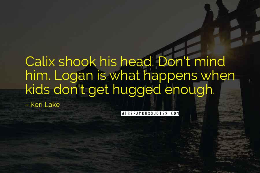 Keri Lake Quotes: Calix shook his head. Don't mind him. Logan is what happens when kids don't get hugged enough.