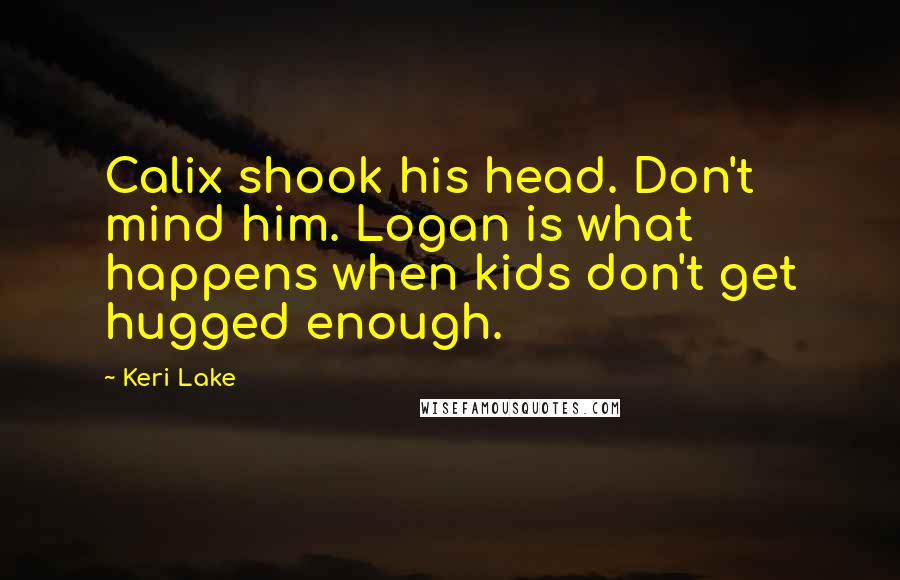 Keri Lake Quotes: Calix shook his head. Don't mind him. Logan is what happens when kids don't get hugged enough.