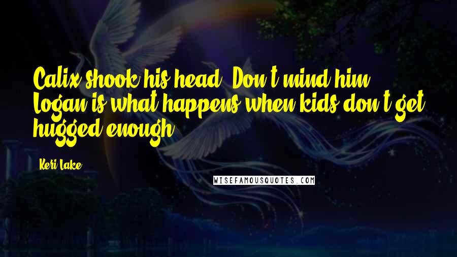 Keri Lake Quotes: Calix shook his head. Don't mind him. Logan is what happens when kids don't get hugged enough.