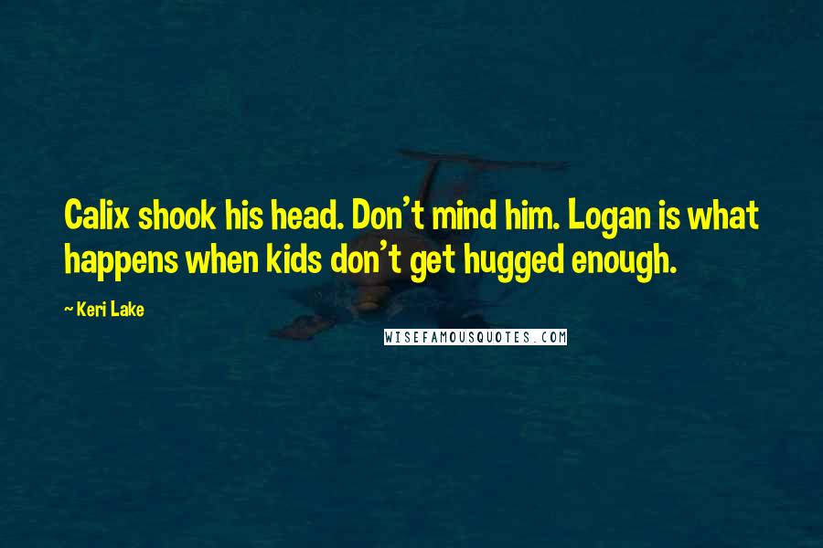 Keri Lake Quotes: Calix shook his head. Don't mind him. Logan is what happens when kids don't get hugged enough.