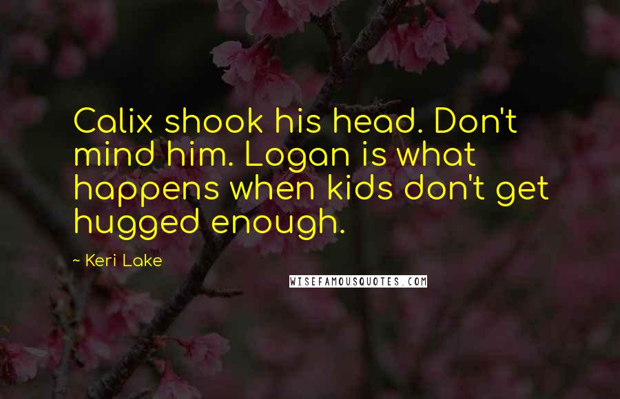 Keri Lake Quotes: Calix shook his head. Don't mind him. Logan is what happens when kids don't get hugged enough.