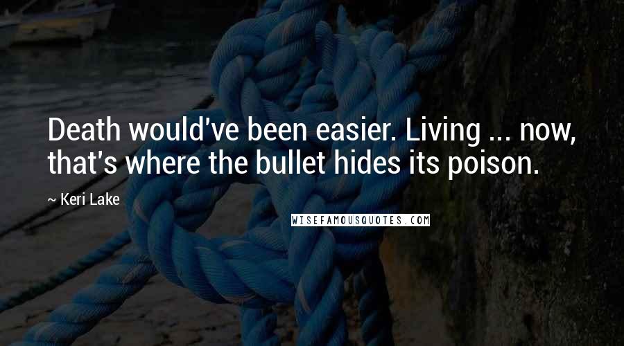 Keri Lake Quotes: Death would've been easier. Living ... now, that's where the bullet hides its poison.