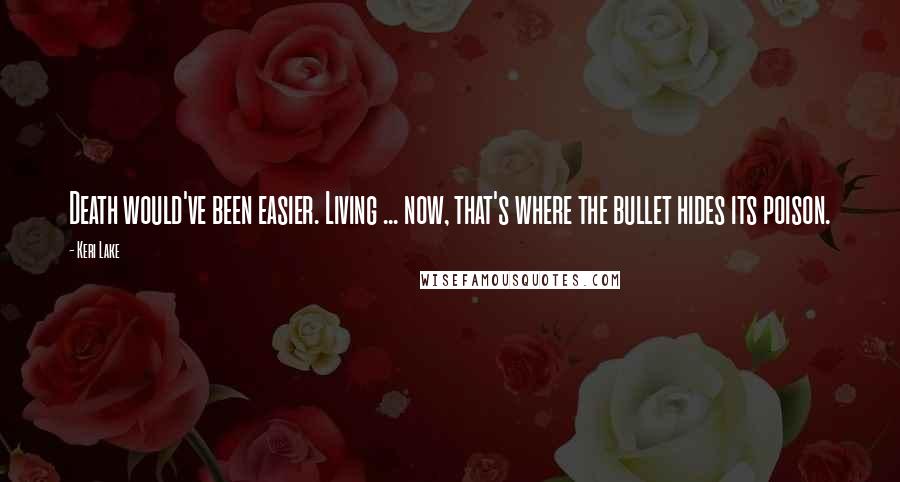 Keri Lake Quotes: Death would've been easier. Living ... now, that's where the bullet hides its poison.