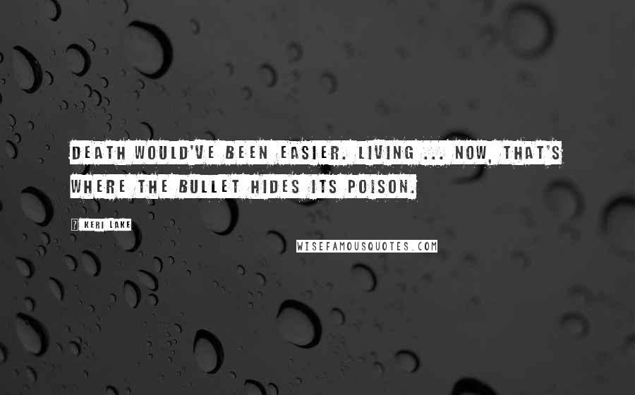 Keri Lake Quotes: Death would've been easier. Living ... now, that's where the bullet hides its poison.