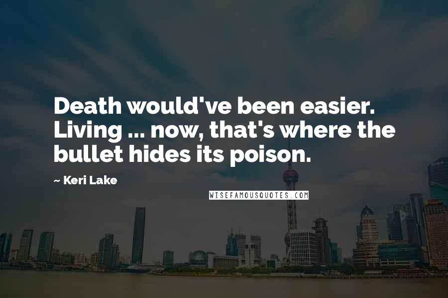 Keri Lake Quotes: Death would've been easier. Living ... now, that's where the bullet hides its poison.