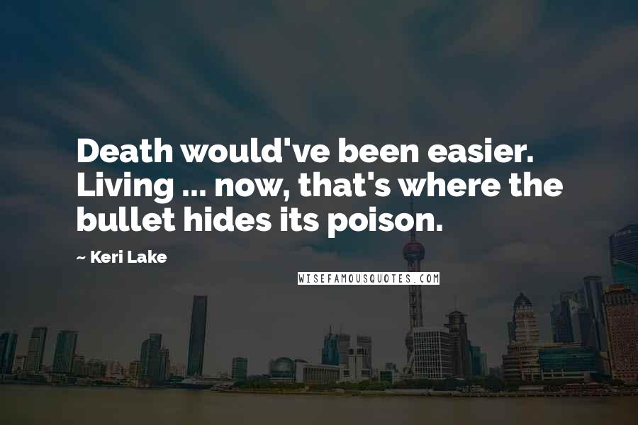 Keri Lake Quotes: Death would've been easier. Living ... now, that's where the bullet hides its poison.