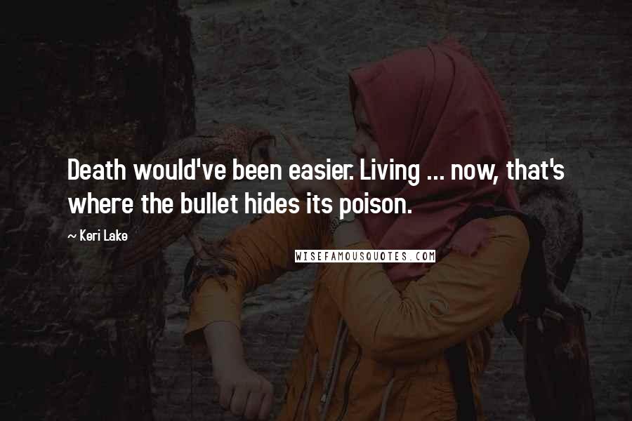 Keri Lake Quotes: Death would've been easier. Living ... now, that's where the bullet hides its poison.