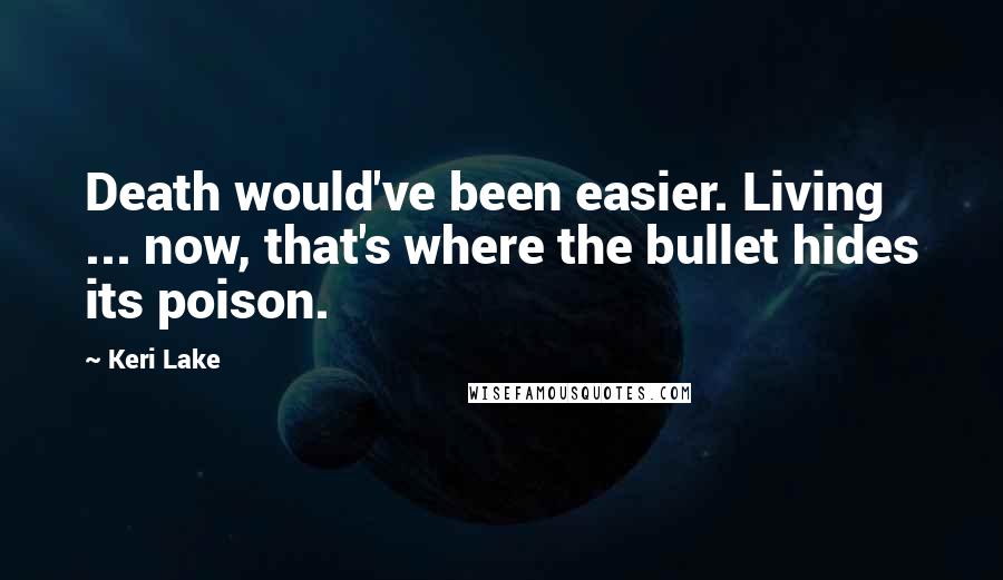 Keri Lake Quotes: Death would've been easier. Living ... now, that's where the bullet hides its poison.