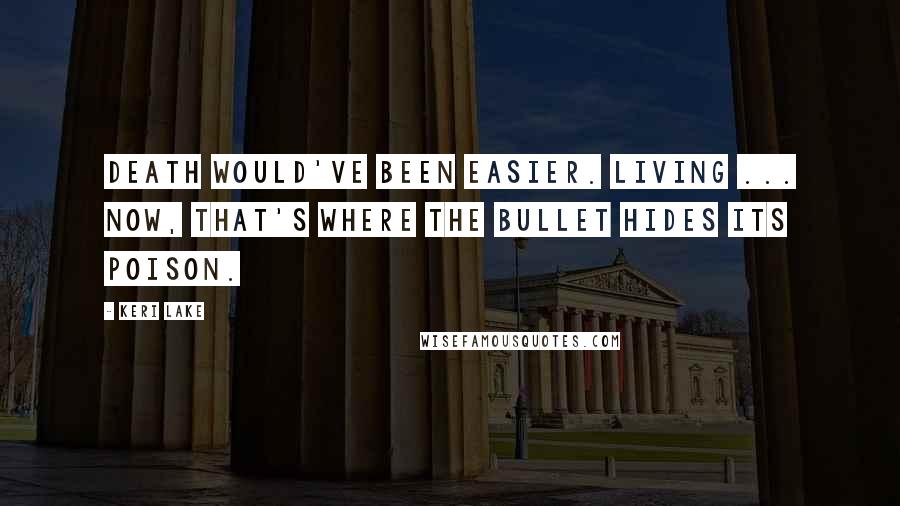 Keri Lake Quotes: Death would've been easier. Living ... now, that's where the bullet hides its poison.