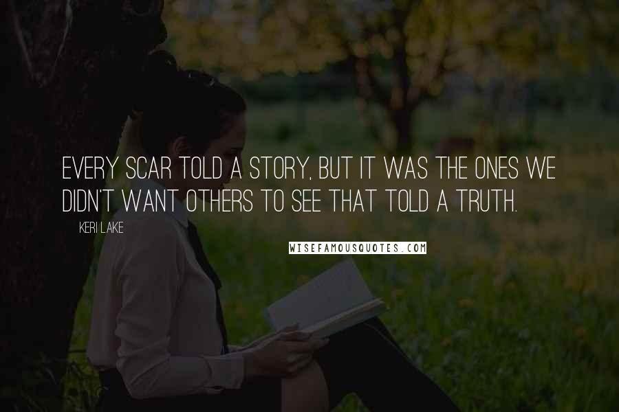 Keri Lake Quotes: Every scar told a story, but it was the ones we didn't want others to see that told a truth.