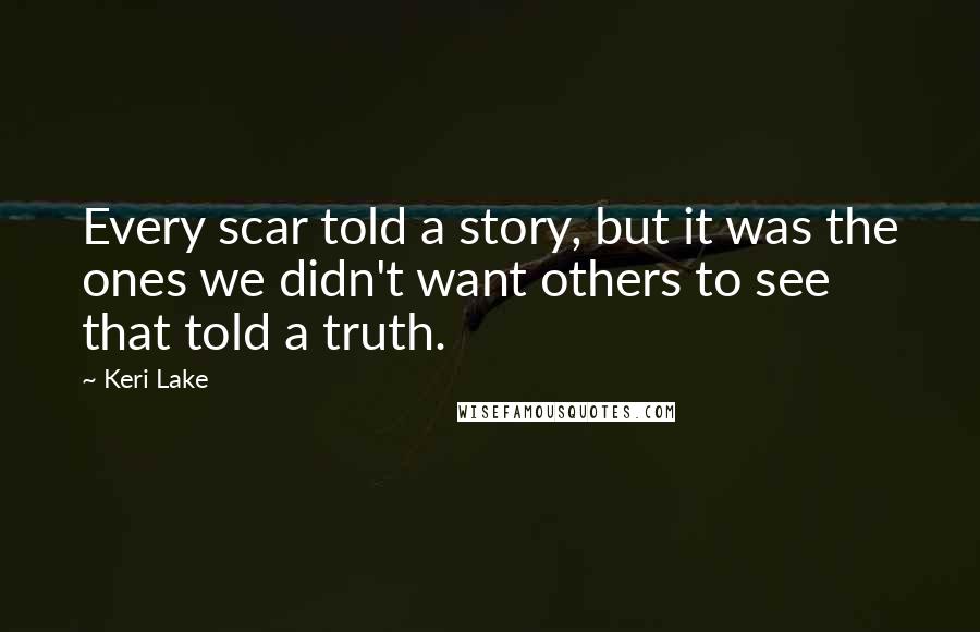 Keri Lake Quotes: Every scar told a story, but it was the ones we didn't want others to see that told a truth.