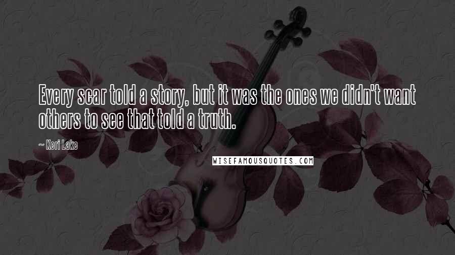 Keri Lake Quotes: Every scar told a story, but it was the ones we didn't want others to see that told a truth.