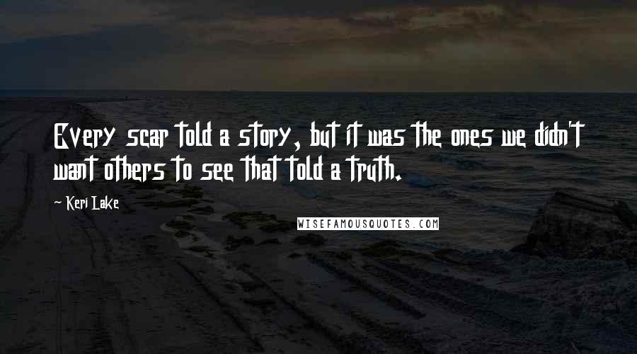 Keri Lake Quotes: Every scar told a story, but it was the ones we didn't want others to see that told a truth.