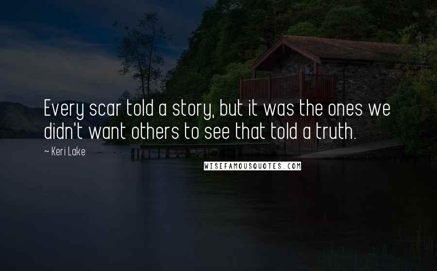 Keri Lake Quotes: Every scar told a story, but it was the ones we didn't want others to see that told a truth.