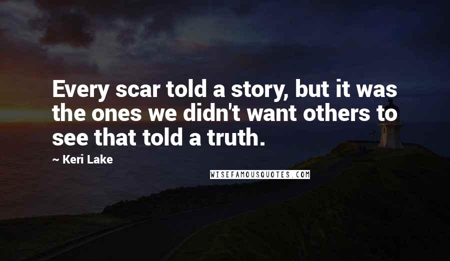 Keri Lake Quotes: Every scar told a story, but it was the ones we didn't want others to see that told a truth.