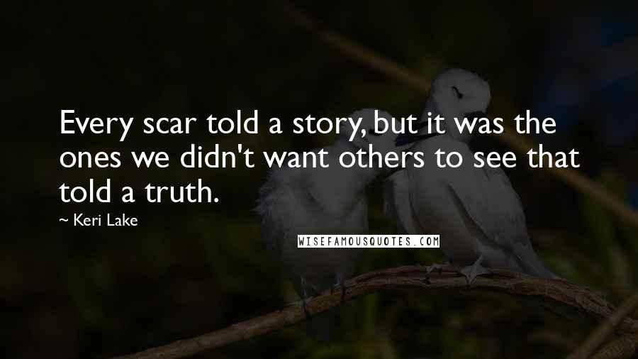 Keri Lake Quotes: Every scar told a story, but it was the ones we didn't want others to see that told a truth.