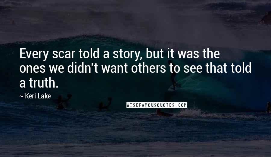 Keri Lake Quotes: Every scar told a story, but it was the ones we didn't want others to see that told a truth.