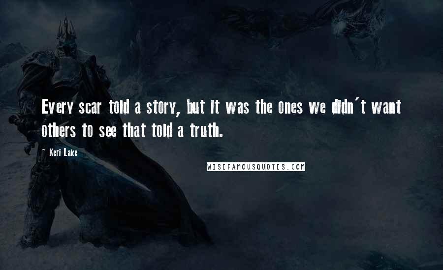 Keri Lake Quotes: Every scar told a story, but it was the ones we didn't want others to see that told a truth.