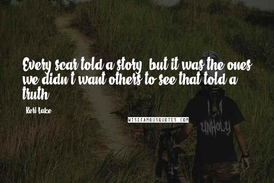 Keri Lake Quotes: Every scar told a story, but it was the ones we didn't want others to see that told a truth.