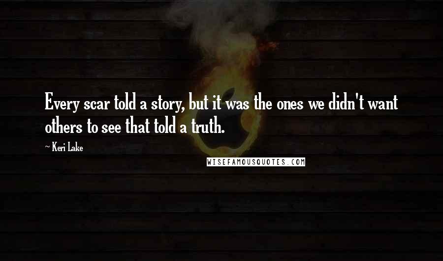 Keri Lake Quotes: Every scar told a story, but it was the ones we didn't want others to see that told a truth.