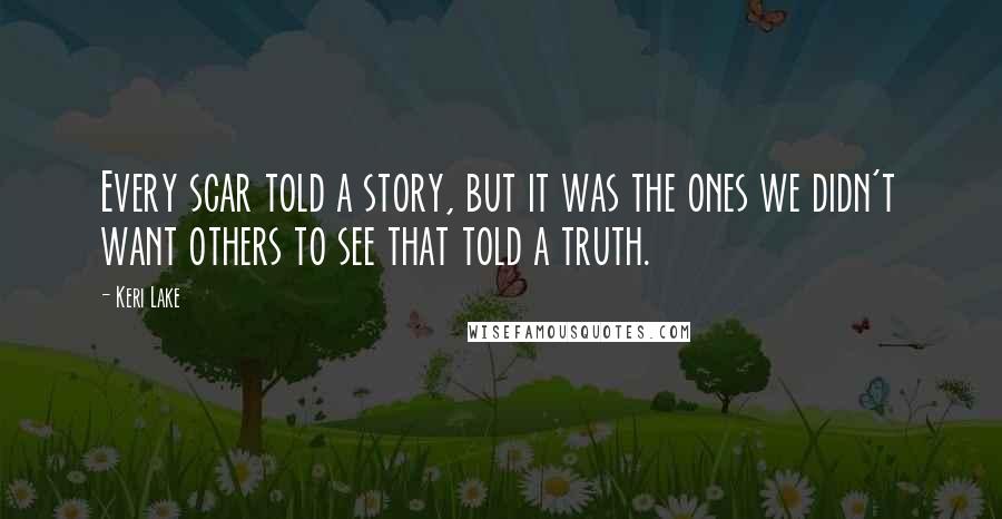 Keri Lake Quotes: Every scar told a story, but it was the ones we didn't want others to see that told a truth.