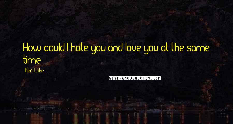 Keri Lake Quotes: How could I hate you and love you at the same time?