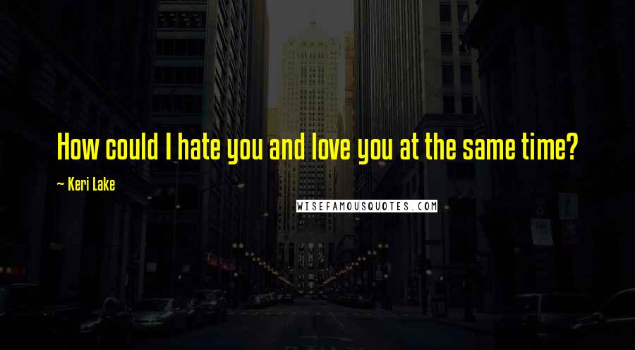 Keri Lake Quotes: How could I hate you and love you at the same time?