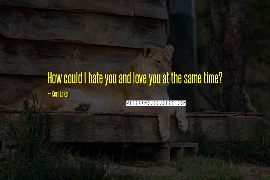 Keri Lake Quotes: How could I hate you and love you at the same time?