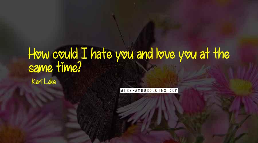 Keri Lake Quotes: How could I hate you and love you at the same time?