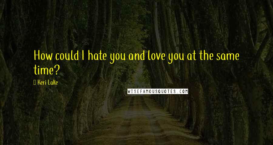 Keri Lake Quotes: How could I hate you and love you at the same time?