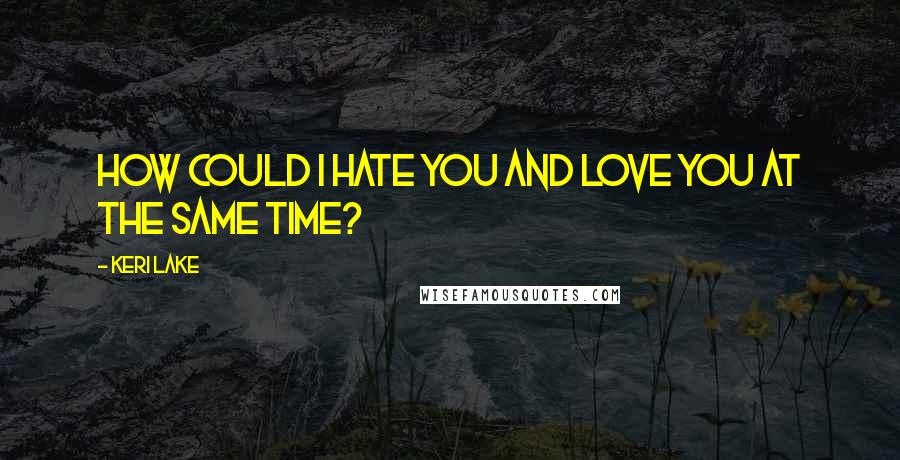 Keri Lake Quotes: How could I hate you and love you at the same time?