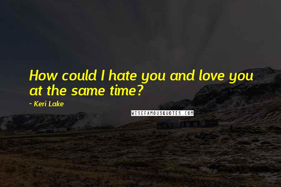 Keri Lake Quotes: How could I hate you and love you at the same time?