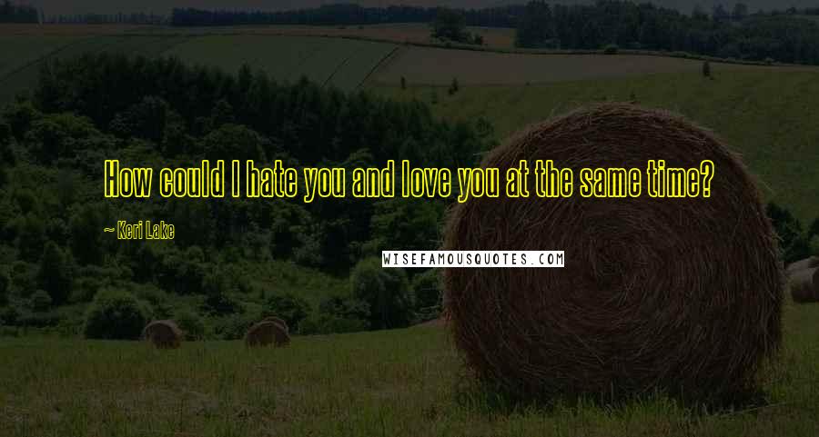 Keri Lake Quotes: How could I hate you and love you at the same time?