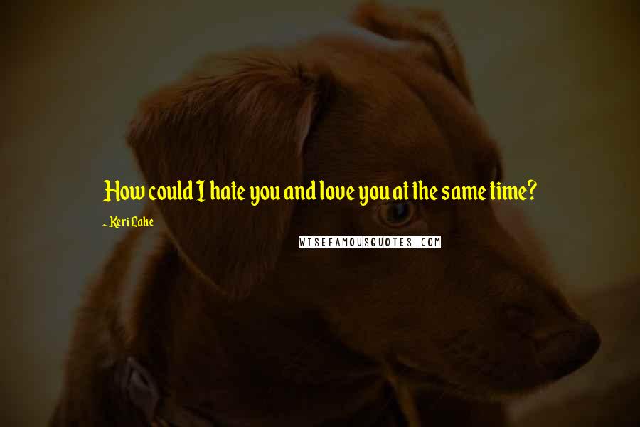 Keri Lake Quotes: How could I hate you and love you at the same time?