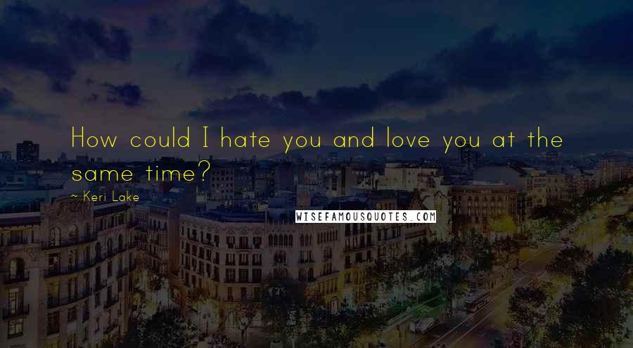 Keri Lake Quotes: How could I hate you and love you at the same time?