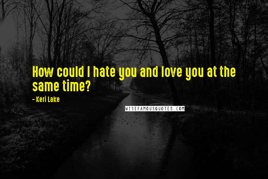 Keri Lake Quotes: How could I hate you and love you at the same time?