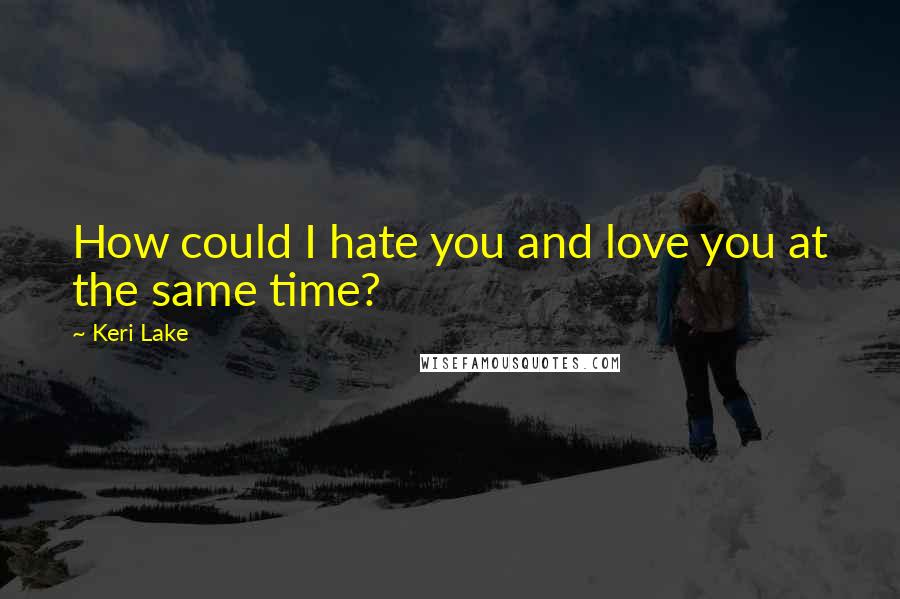 Keri Lake Quotes: How could I hate you and love you at the same time?